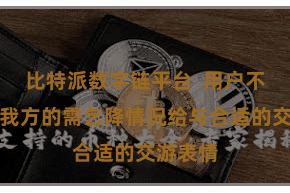 比特派数字链平台  用户不错凭据我方的需乞降情况给与合适的交游表情