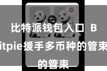 比特派钱包入口  Bitpie援手多币种的管束