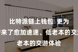 比特派链上钱包  更为用户带来了愈加速速、低老本的交游体验