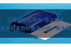 比特派钱包平台  这让用户在进行来回时概况少花一些本钱
