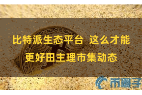 比特派生态平台  这么才能更好田主理市集动态